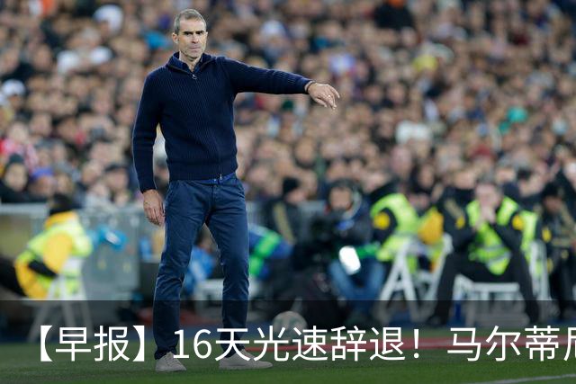 【早报】16天光速辞退！马尔蒂尼从意大利足协辞职！