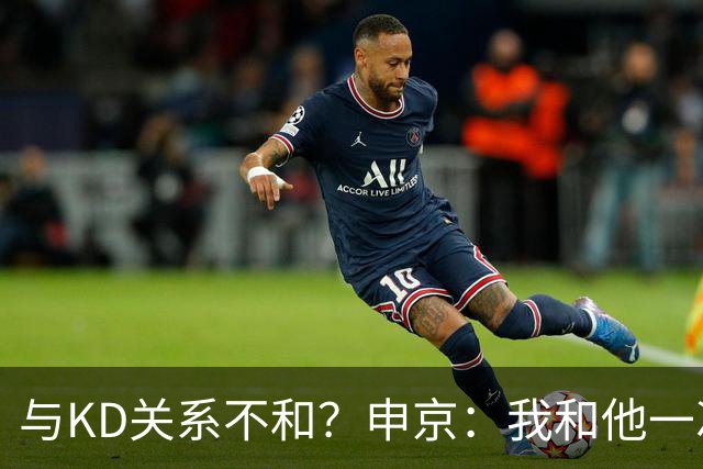 与KD关系不和？申京：我和他一次架都没吵过 我们一直在交流