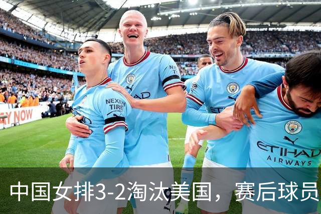 中国女排3-2淘汰美国，赛后球员表现评分：3满分3优秀 2及格