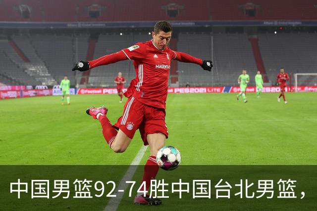中国男篮92-74胜中国台北男篮，成功晋级世预赛第二阶段