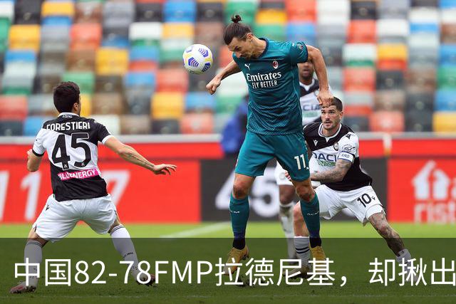 中国82-78FMP拉德尼基，却揪出最差球员，他上场15分钟中国输14分