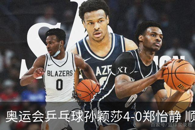 奥运会乒乓球孙颖莎4-0郑怡静 顺利闯入女单4强