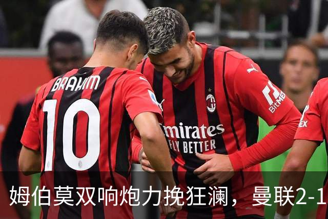 姆伯莫双响炮力挽狂澜，曼联2-1逆袭西甲强敌，热身赛豪取2连胜