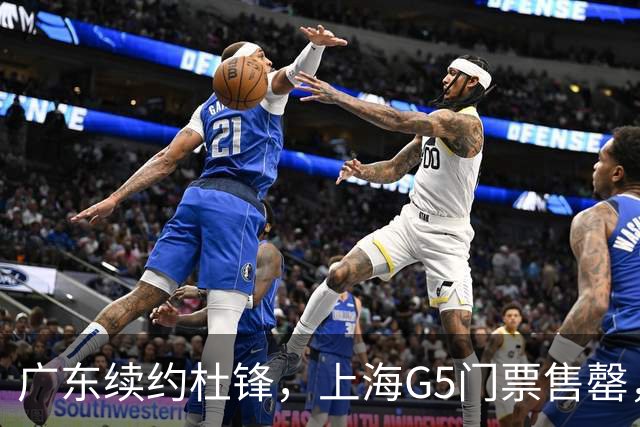广东续约杜锋，上海G5门票售罄，山东接触新疆队长，青岛续约3主力