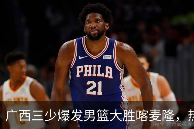 广西三少爆发男篮大胜喀麦隆，热身赛强势需延续到正赛