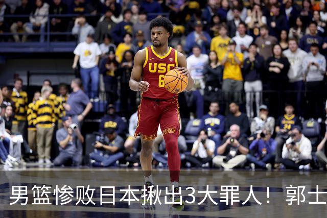 男篮惨败日本揪出3大罪人！郭士强刚愎自用：高诗岩赵继伟拖后腿