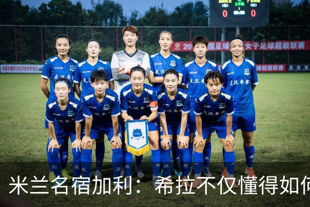 米兰名宿加利：希拉不仅懂得如何防守，还擅长组织进攻和向前出球