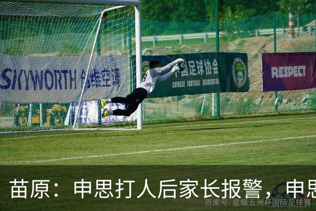 苗原：申思打人后家长报警，申思否认打骂，俱乐部协商后视频下架