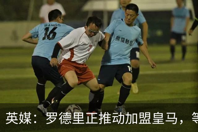 英媒：罗德里正推动加盟皇马，等待弗洛伦蒂诺批准