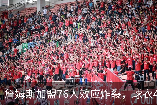 詹姆斯加盟76人效应炸裂，球衣48小时创销售纪录，费城物价门票暴涨4倍