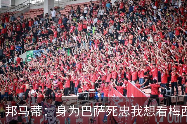 邦马蒂：身为巴萨死忠我想看梅西，想看阿根廷和西班牙踢决赛