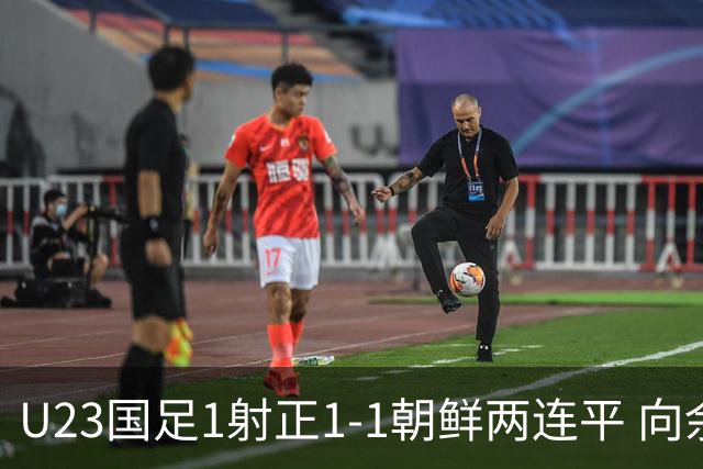U23国足1射正1-1朝鲜两连平 向余望点射+连场破门+伤退李新翔造点